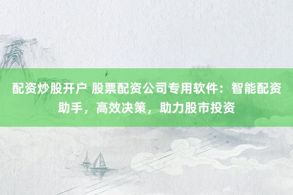 配资炒股开户 股票配资公司专用软件：智能配资助手，高效决策，助力股市投资
