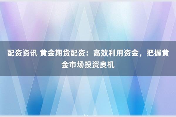 配资资讯 黄金期货配资：高效利用资金，把握黄金市场投资良机