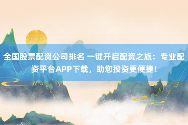 全国股票配资公司排名 一键开启配资之旅：专业配资平台APP下载，助您投资更便捷！