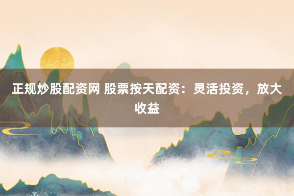正规炒股配资网 股票按天配资：灵活投资，放大收益