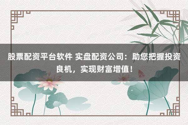 股票配资平台软件 实盘配资公司：助您把握投资良机，实现财富增值！
