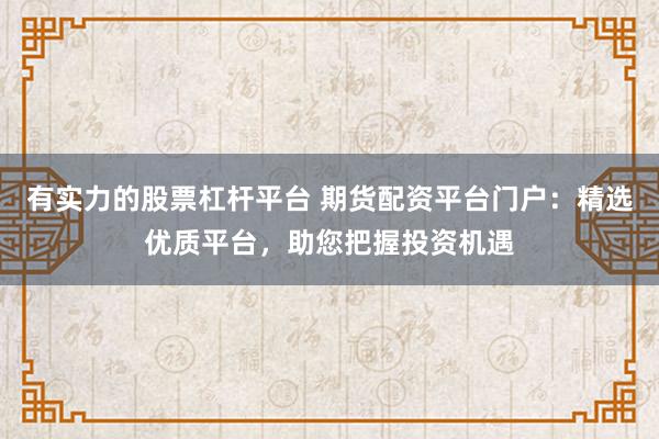 有实力的股票杠杆平台 期货配资平台门户：精选优质平台，助您把握投资机遇