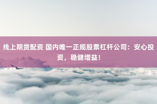 线上期货配资 国内唯一正规股票杠杆公司：安心投资，稳健增益！