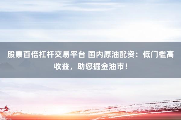 股票百倍杠杆交易平台 国内原油配资：低门槛高收益，助您掘金油市！