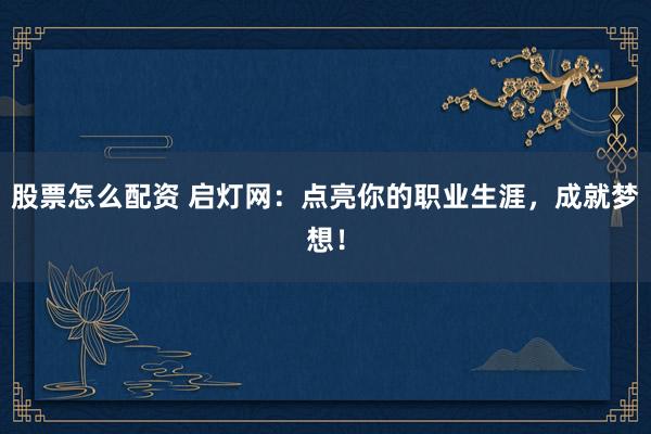 股票怎么配资 启灯网：点亮你的职业生涯，成就梦想！
