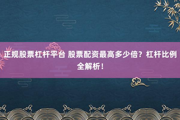 正规股票杠杆平台 股票配资最高多少倍？杠杆比例全解析！