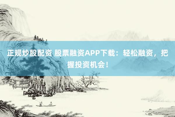 正规炒股配资 股票融资APP下载：轻松融资，把握投资机会！