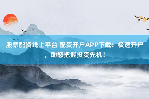 股票配资线上平台 配资开户APP下载：极速开户，助您把握投资先机！