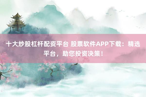 十大炒股杠杆配资平台 股票软件APP下载：精选平台，助您投资决策！
