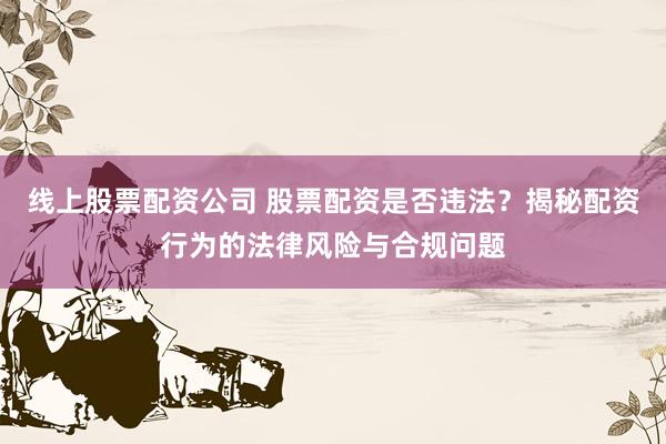 线上股票配资公司 股票配资是否违法？揭秘配资行为的法律风险与合规问题