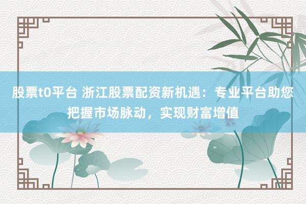 股票t0平台 浙江股票配资新机遇：专业平台助您把握市场脉动，实现财富增值