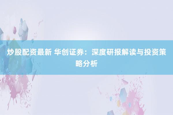 炒股配资最新 华创证券：深度研报解读与投资策略分析