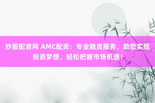 炒股配资网 AMC配资：专业融资服务，助您实现投资梦想，轻松把握市场机遇！