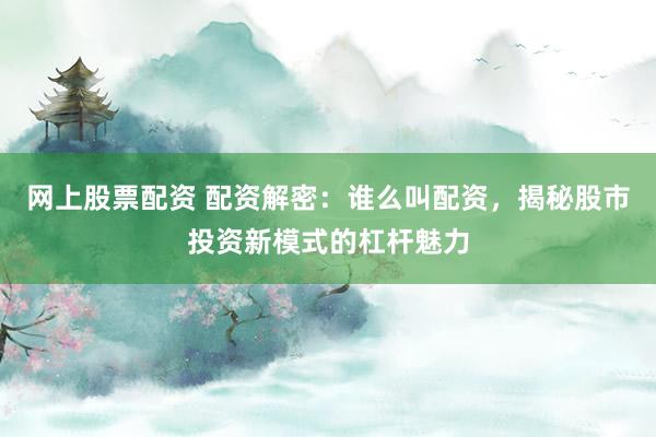 网上股票配资 配资解密：谁么叫配资，揭秘股市投资新模式的杠杆魅力