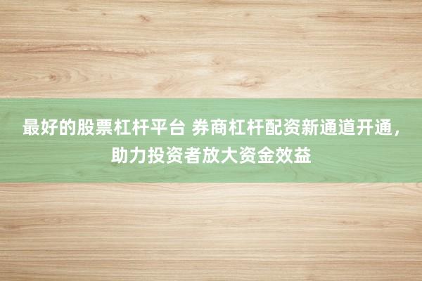 最好的股票杠杆平台 券商杠杆配资新通道开通，助力投资者放大资金效益