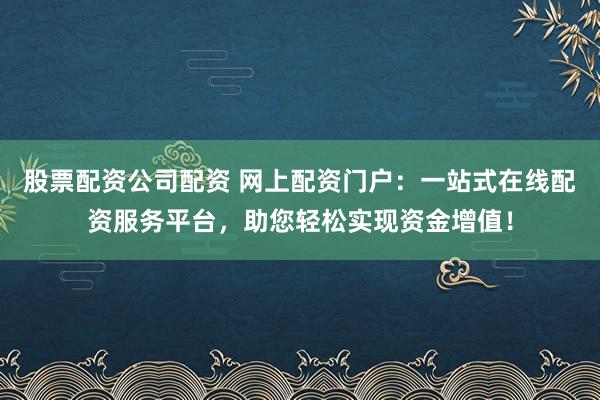 股票配资公司配资 网上配资门户：一站式在线配资服务平台，助您轻松实现资金增值！
