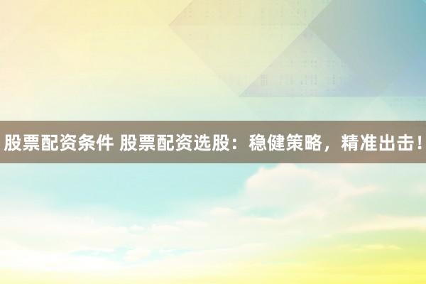 股票配资条件 股票配资选股：稳健策略，精准出击！