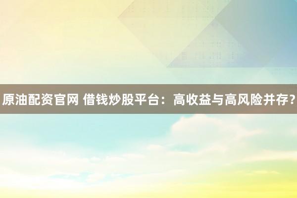原油配资官网 借钱炒股平台：高收益与高风险并存？