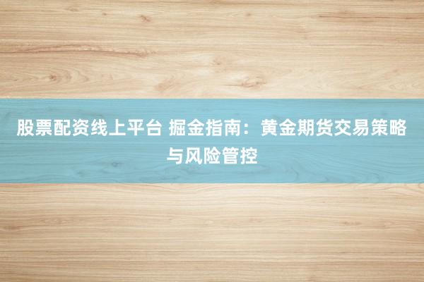 股票配资线上平台 掘金指南：黄金期货交易策略与风险管控