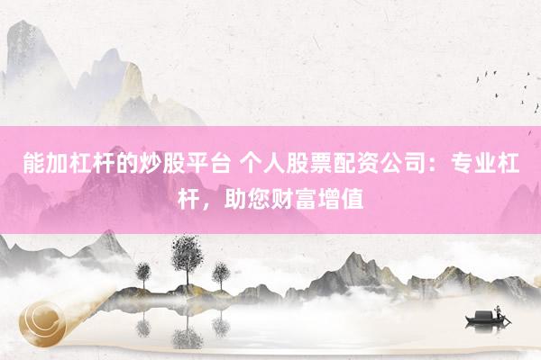 能加杠杆的炒股平台 个人股票配资公司：专业杠杆，助您财富增值