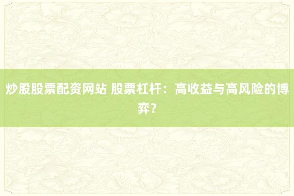炒股股票配资网站 股票杠杆：高收益与高风险的博弈？