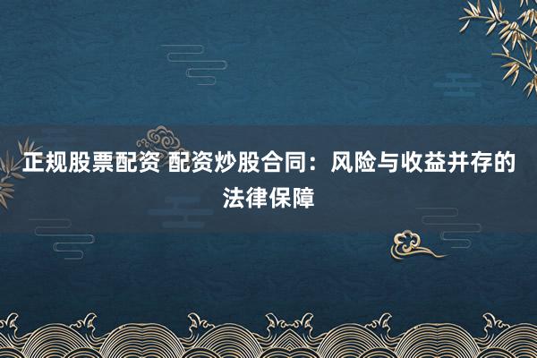 正规股票配资 配资炒股合同：风险与收益并存的法律保障