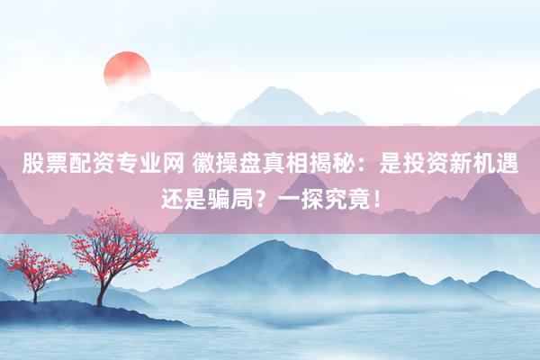 股票配资专业网 徽操盘真相揭秘：是投资新机遇还是骗局？一探究竟！
