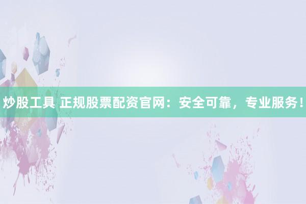 炒股工具 正规股票配资官网：安全可靠，专业服务！