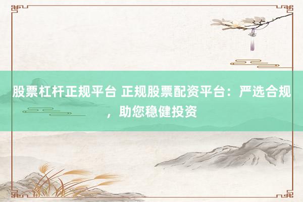股票杠杆正规平台 正规股票配资平台：严选合规，助您稳健投资