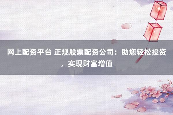 网上配资平台 正规股票配资公司：助您轻松投资，实现财富增值