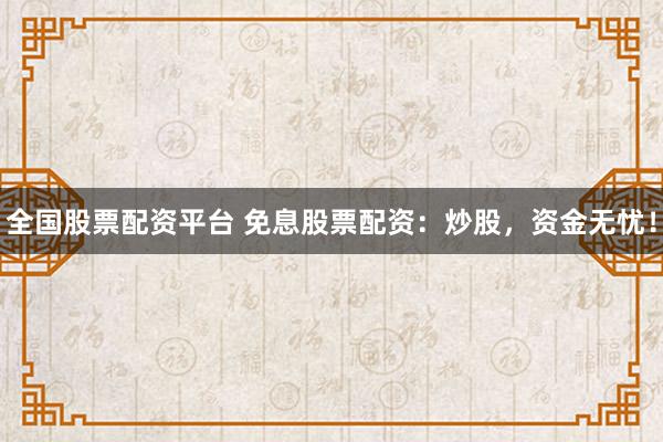 全国股票配资平台 免息股票配资：炒股，资金无忧！