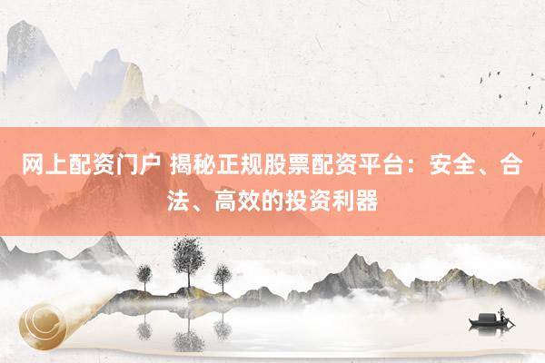 网上配资门户 揭秘正规股票配资平台：安全、合法、高效的投资利器
