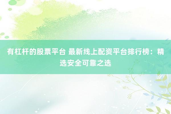 有杠杆的股票平台 最新线上配资平台排行榜：精选安全可靠之选