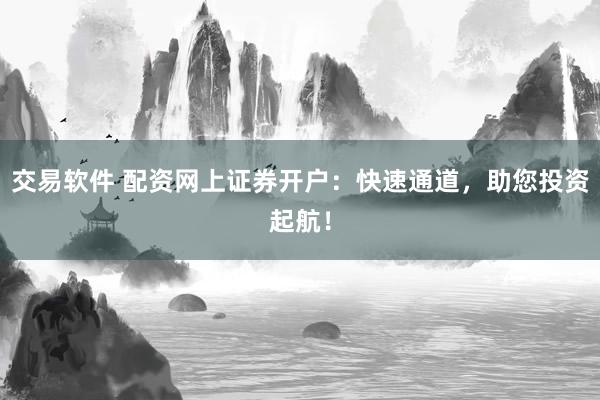 交易软件 配资网上证券开户：快速通道，助您投资起航！