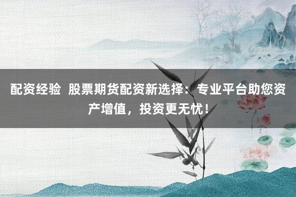 配资经验  股票期货配资新选择：专业平台助您资产增值，投资更无忧！