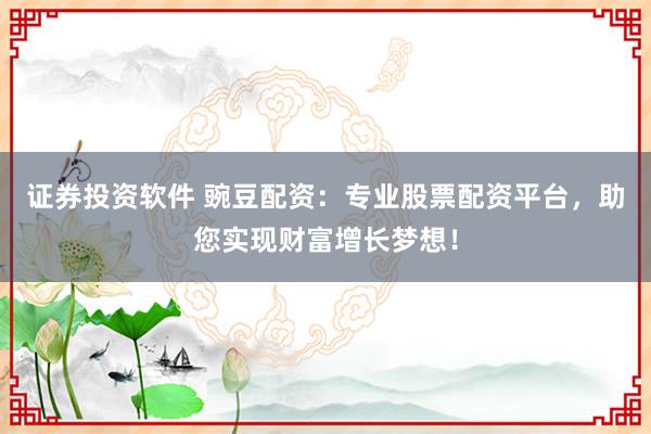 证券投资软件 豌豆配资：专业股票配资平台，助您实现财富增长梦想！
