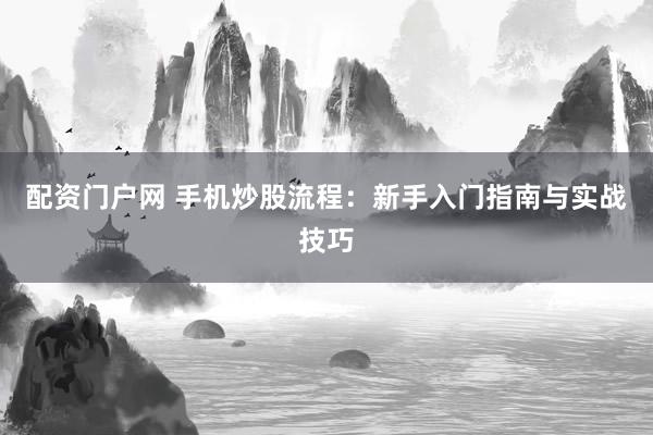 配资门户网 手机炒股流程：新手入门指南与实战技巧