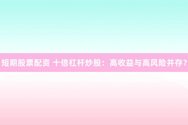 短期股票配资 十倍杠杆炒股：高收益与高风险并存？