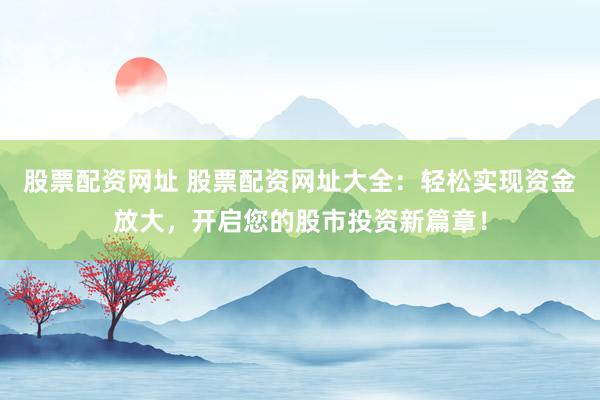 股票配资网址 股票配资网址大全：轻松实现资金放大，开启您的股市投资新篇章！