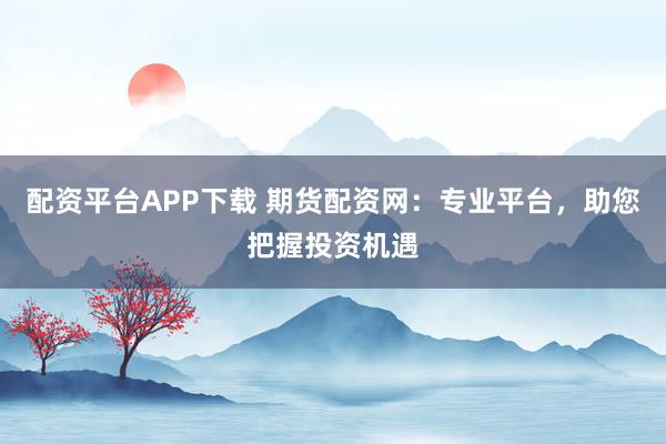 配资平台APP下载 期货配资网：专业平台，助您把握投资机遇