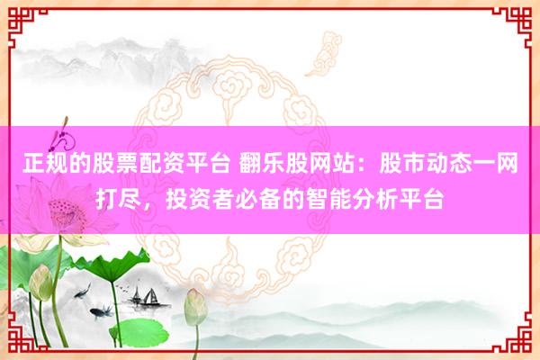 正规的股票配资平台 翻乐股网站：股市动态一网打尽，投资者必备的智能分析平台