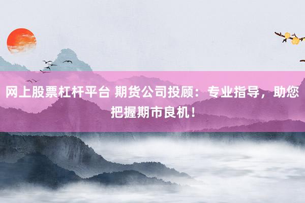网上股票杠杆平台 期货公司投顾：专业指导，助您把握期市良机！