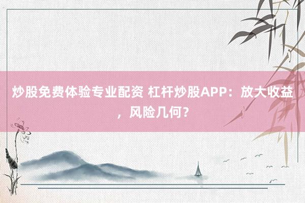 炒股免费体验专业配资 杠杆炒股APP：放大收益，风险几何？