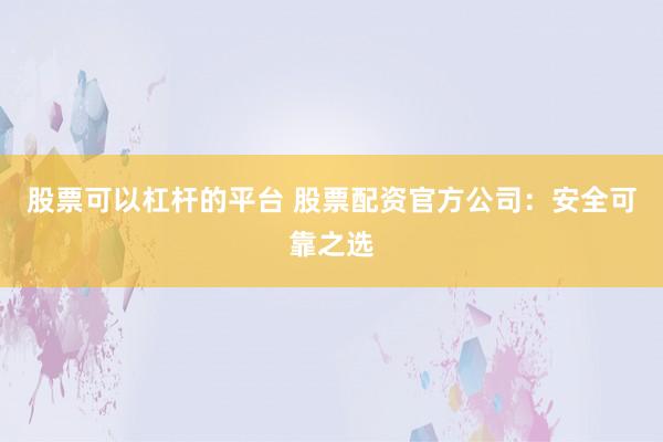 股票可以杠杆的平台 股票配资官方公司：安全可靠之选