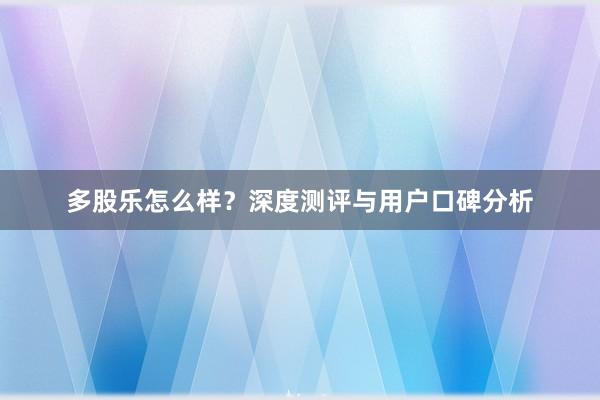 多股乐怎么样？深度测评与用户口碑分析