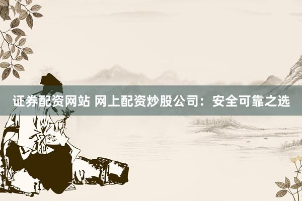 证券配资网站 网上配资炒股公司：安全可靠之选