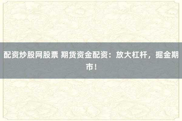 配资炒股网股票 期货资金配资：放大杠杆，掘金期市！