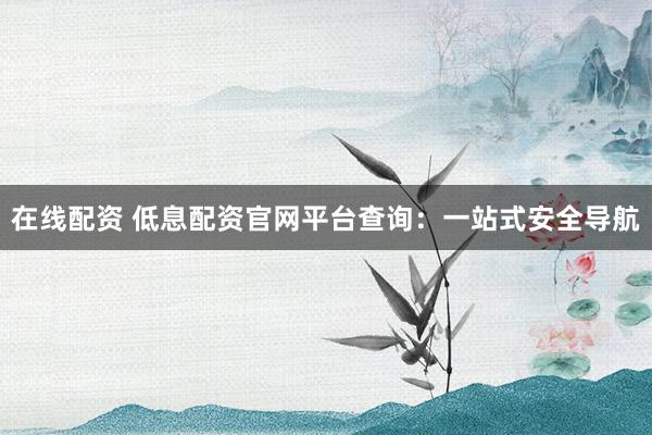 在线配资 低息配资官网平台查询：一站式安全导航