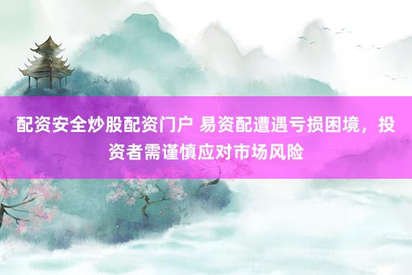 配资安全炒股配资门户 易资配遭遇亏损困境，投资者需谨慎应对市场风险