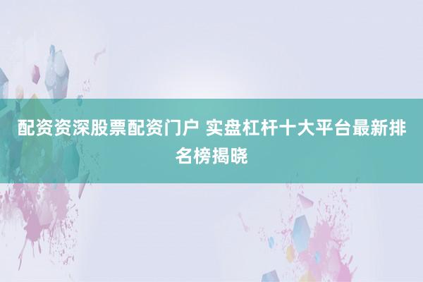 配资资深股票配资门户 实盘杠杆十大平台最新排名榜揭晓